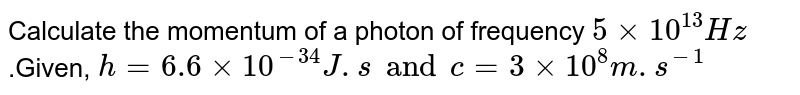 Calculate the momentum of a photon of frequency 5 xx 10^(13) Hz .Given, h = 6.6 xx 10^(-34)J.s and c = 3 xx 10^(8) m.s^(-1)