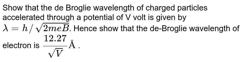 Show that the de Broglie wavelength of charged particles accelerated through a potential of V volt is given by lamda = h//sqrt(2mqV) . Hence show that the de-Broglie wavelength of electron is (12.27)/(sqrtV)Å .