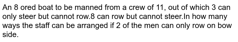 An 8 ored boat to be manned from a crew of 11, out of which 3 can only steer but cannot row.8 can row but cannot steer.In how many ways the staff can be arranged if 2 of the men can only row on bow side.