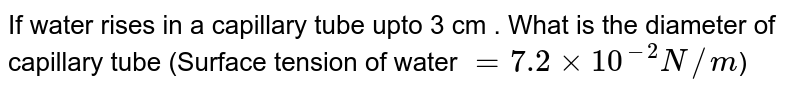 If water rises in a capillary tube upto 3 cm . What is the diameter of capillary tube (Surface tension of water = 7.2 xx 10^(-2) N//m )