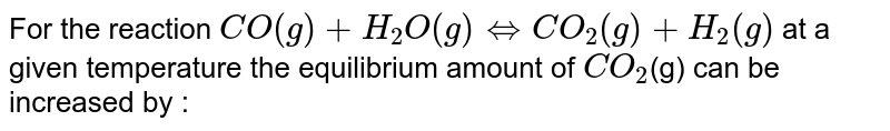 For the reaction CO(g)+H_2O(g) hArr CO_2(g)+H_2(g) at a given temperature the equilibrium amount of CO_2 (g) can be increased by :