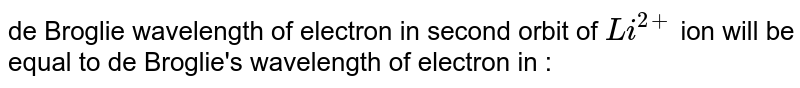 de Broglie wavelength of electron in second orbit of `Li^(2+)` ion will be equal to de Broglie's wavelength of electron in : 