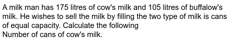 A milk man has 175 litres of cow's milk and 105 litres of buffalow's milk. He wishes to sell the milk by filling the two type of milk is cans of equal capacity. Calculate the following Number of cans of cow's milk.