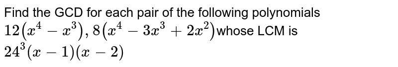 Find the GCD for each pair of the following polynomials <br> `12(x^(4)-x^(3)), 8(x^(4)-3x^(3)+2x^(2))`whose LCM is `24^(3)(x-1)(x-2)`
