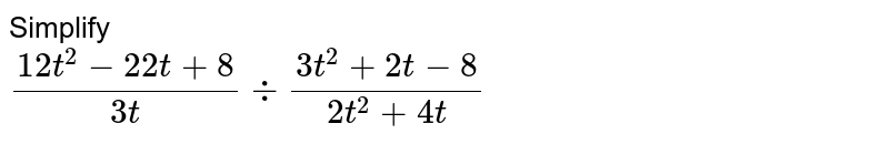 Simplify (12t^(2)-22t+8)/(3t)÷(3t^(2)+2t-8)/(2t^(2)+4t)