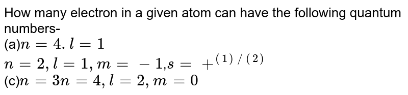 How many electron in a given atom can have the following quantum numbers- (a) n=4.l=1 n=2,l=1,m=-1 , s=+^((1)//(2)) (c) n=3 n=4,l=2,m=0