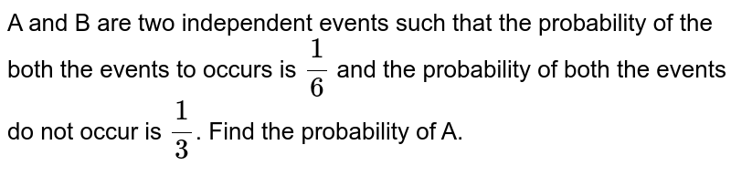 A and B are two independent events such that the probability of the both the events to occurs is (1)/(6) and the probability of both the events do not occur is (1)/(3) . Find the probability of A.