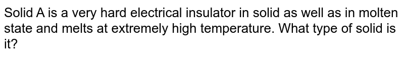 Solid A is a very hard electrical insulator in solid as well as in molten state and melts at extremely high temperature. What type of solid is it?