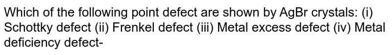 Which of the following point defect are shown by AgBr crystals: (i) Schottky defect (ii) Frenkel defect (iii) Metal excess defect (iv) Metal deficiency defect-