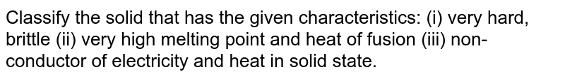 Classify the solid that has the given characteristics: (i) very hard, brittle (ii) very high melting point and heat of fusion (iii) non-conductor of electricity and heat in solid state.