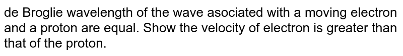 de Broglie wavelength of the wave asociated with a moving electron and a proton are equal. Show the velocity of electron is greater than that of the proton.