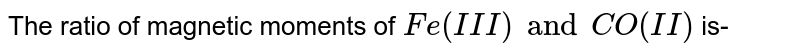 The ratio of magnetic moments of `Fe(III) and CO(II)` is-