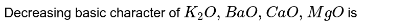 Decreasing basic character of K_(2)O, BaO, CaO, MgO is