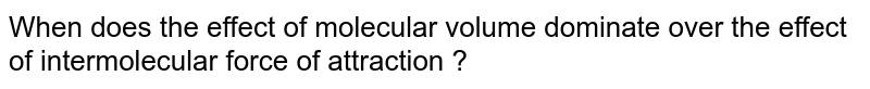When does the effect of molecular volume dominate over the effect of intermolecular force of attraction ?