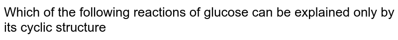 Which of the following reactions of glucose can be explained only by its cyclic structure