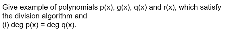 Give example of polynomials p(x), g(x), q(x) and r(x), which satisfy the division algorithm and <br> (i) deg p(x) = deg q(x).
