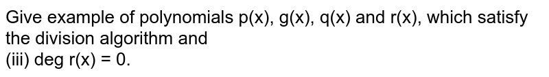 Give example of polynomials p(x), g(x), q(x) and r(x), which satisfy the division algorithm and <br> (iii) deg r(x) = 0.