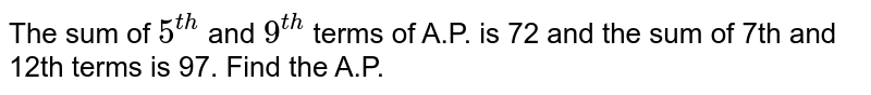 The sum of `5^(th)` and `9^(th)` terms of A.P. is 72 and the sum of 7th and 12th terms is 97. Find the A.P.
