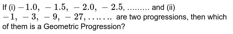 If (i) -1.0 , -1.5, -2.0, -2.5 , ……… and (ii) -1, -3, -9, -27, ……. are two progressions, then which of them is a Geometric Progression?