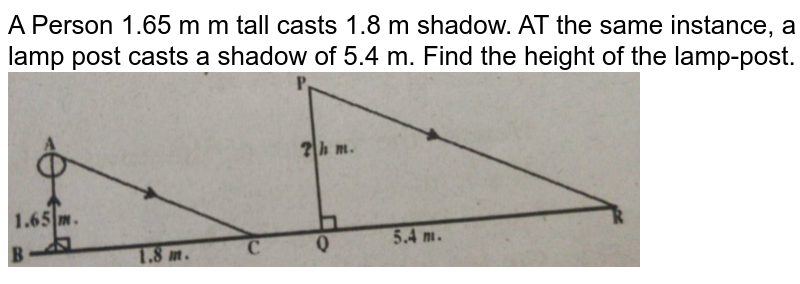 A Person 1.65 m m tall casts 1.8 m shadow. AT the same instance, a lamp post casts a shadow of 5.4 m. Find the height of the lamp-post. <br> <img src="https://d10lpgp6xz60nq.cloudfront.net/physics_images/BRS_MAT_X_QB_C08_SLV_005_Q01.png" width="80%">