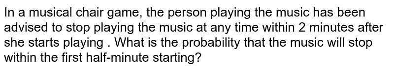 In a musical chair game, the person playing the music has been advised to stop playing the music at any time within 2 minutes after she starts playing . What is the probability that the music will stop within the first half-minute starting?