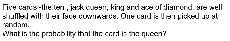 Five cards -the ten , jack queen, king and ace of diamond, are well shuffled with their face downwards. One card is then picked up at random. <br> What is the probability that the card is the queen?
