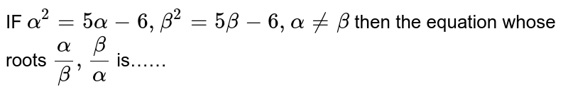 IF `alpha^2=5alpha-6,beta^2=5beta-6, alpha ne beta` then the equation whose roots `alpha/beta,beta/alpha` is……