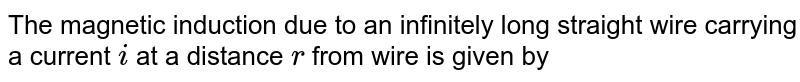 The magnetic induction due to an infinitely long straight wire carrying a current `i` at a distance `r` from wire is given by