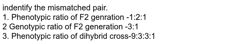 indentify the mismatched pair. 1. Phenotypic ratio of F2 genration -1:2:1 2 Genotypic ratio of F2 generation -3:1 3. Phenotypic ratio of dihybrid cross-9:3:3:1