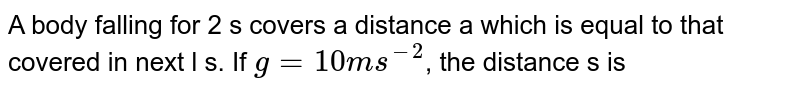 A body falling for 2 sec. covers a distance s equals to that covered in next second. If g=10m//s^(2) , s =
