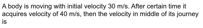 A body is moving with initial velocity 30 m/s. After certain time it acquires velocity of 40 m/s, then the velocity in middle of its journey is