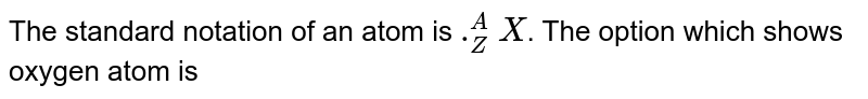 The standard notation of an atom is ._(Z)^(A)X . The option which shows oxygen atom is