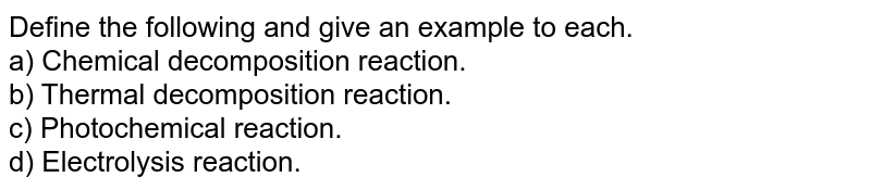 Define the following and give an example to each. a) Chemical decomposition reaction. b) Thermal decomposition reaction. c) Photochemical reaction. d) Electrolysis reaction.