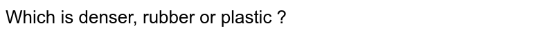 Which is denser, rubber or plastic ?