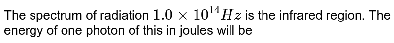 The spectrum of radiation 1.0 xx 10^(14) Hz is the infrared region. The energy of one photon of this in joules will be
