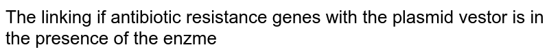 The linking if antibiotic resistance genes with the plasmid vector is in the presence of the enzyme
