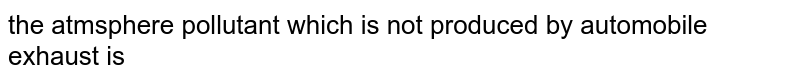 the atmsphere pollutant which is not produced by automobile exhaust is