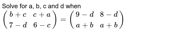 Solve for a, b, c and d when ((b+c,c+a),(7-d,6-c))=((9-d,8-d),(a+b,a+b))