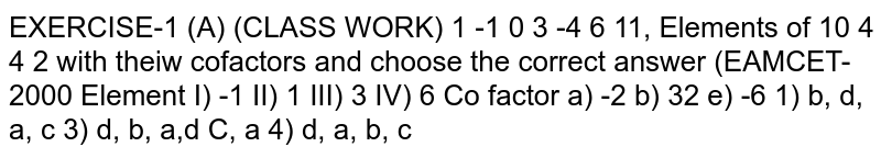 EXERCISE I (A) (CLASS WORK) 1 -1 0 0 2 4 with their Elements of cofactors and choose the correct answer (EAMCET-2004 Element Co factor D-1 ID 1 b) 32 LID 3 c) 4 IV) 6 d) 6 e) -6 2) b, d, c, a 1) b, d, a, c 4) d, a, b, c 3) d, b, a, c