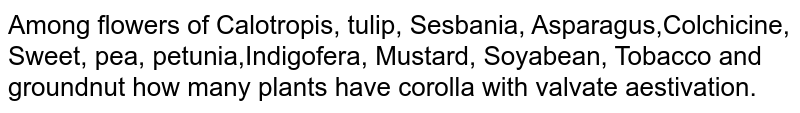 Among flowers of Calotropis, tulip, Sesbania, Asparagus,Colchicine, Sweet, pea, petunia,Indigofera, Mustard, Soyabean, Tobacco and groundnut how many plants have corolla with valvate aestivation.