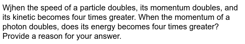 Wjhen the speed of a particle doubles, its momentum doubles, and its kinetic becomes four times greater. When the momentum of a photon doubles, does its energy becomes four times greater? Provide a reason for your answer.