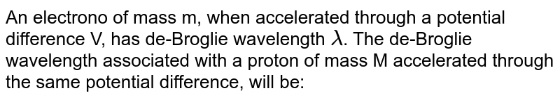 An electrono of mass m, when accelerated through a potential difference V, has de-Broglie wavelength lambda . The de-Broglie wavelength associated with a proton of mass M accelerated through the same potential difference, will be: