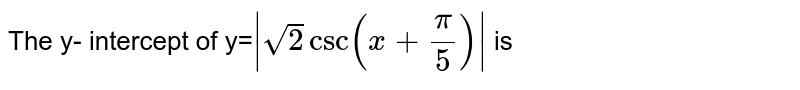 The y- intercept of y= |sqrt2csc(x+(pi)/(5))| is