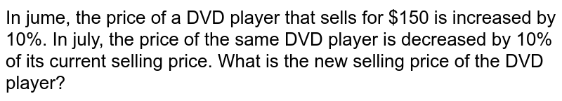In jume, the price of a DVD player that sells for $150 is increased by 10%. In july, the price of the same DVD player is decreased by 10% of its current selling price. What is the new selling price of the DVD player?