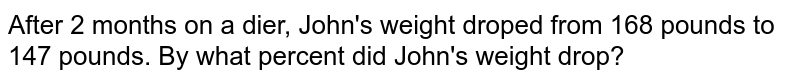 After 2 months on a dier, John's weight droped from 168 pounds to 147 pounds. By what percent did John's weight drop?