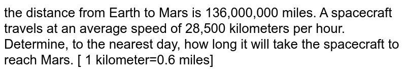 the distance from Earth to Mars is 136,000,000 miles. A spacecraft travels at an average speed of 28,500 kilometers per hour. Determine, to the nearest day, how long it will take the spacecraft to reach Mars. [ 1 kilometer=0.6 miles]