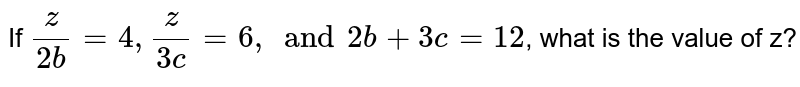 If (z)/(2b)=4, (z)/(3c)=6, and 2b+3c=12 , what is the value of z?