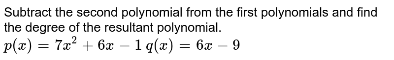 Subtract the second polynomial from the first polynomials and find the degree of the resultant polynomial. <br>  `p(x) = 7x^(2) + 6x-1`    `q(x) = 6x-9`