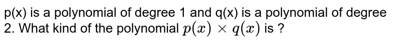p(x) is a polynomial of degree 1 and q(x) is a polynomial of degree 2. What kind of the polynomial `p(x) xx q(x) ` is ? 