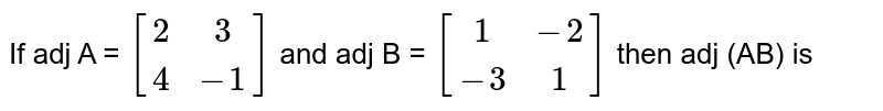 If adj A = `[(2,3),(4,-1)]` and adj B = `[(1,-2),(-3,1)]` then adj (AB) is  
